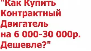 Как Купить Контрактный Двигатель на 6 000 - 30 000р. Дешевле?