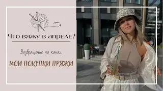 ЧТО ВЯЖУ В АПРЕЛЕ? || Возвращение на канал || ПОКУПКИ ПРЯЖИ