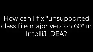 Java :How can I fix unsupported class file major version 60 in IntelliJ IDEA?(5solution)