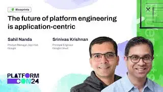 Future of Platform Engineering is Application Centric - Sahil Nanda / Srinivas Krishnan