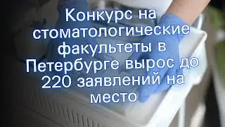 Конкурс на стоматологические факультеты в Петербурге вырос до 220 заявлений на место