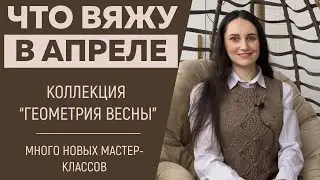 ЧТО ВЯЖУ В АПРЕЛЕ 2024 || Коллекция «Геометрия Весны» || Много новых мастер-классов