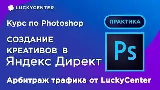Курс по Photoshop | Создание креативов в Яндекс Директ (практика) | Арбитраж трафика от LuckyCenter