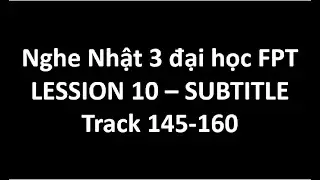 Listening Japanese 3 đại học FPT - Lesson 10 : Track 145 - 160 Subtitle