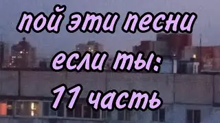 пой эту песню если ты: 11ч.