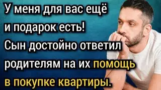 У меня для вас ещё и подарок есть! Сын достойно ответил родителям на их помощь в покупке квартиры