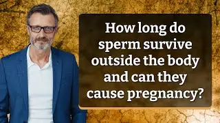 How long do sperm survive outside the body and can they cause pregnancy?