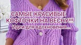 Вязание. САМЫЕ КРАСИВЫЕ КОФТОЧКИ НА ВЕСНУ!!! Идеи для вдохновения... Подборка моделей.