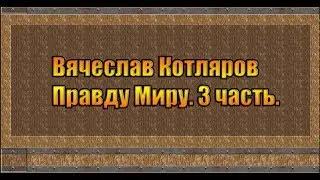 Вячеслав Котляров. Правду Миру. 3 часть.