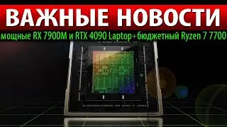💥ВАЖНЫЕ НОВОСТИ: мощные RX 7900M и RTX 4090 Laptop + бюджетный Ryzen 7 7700