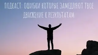 Подкаст: Главные ошибки на пути к успеху