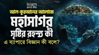 মহাসাগর সৃষ্টির রহস্য কী? এ ব্যাপারে আল কুরআন ও বিজ্ঞান কী বলে? জানুন বিস্তারিত! Islam and Life