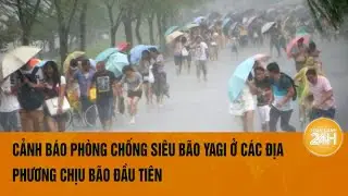 Cảnh báo phòng chống siêu bão Yagi ở các địa phương chịu bão đầu tiên