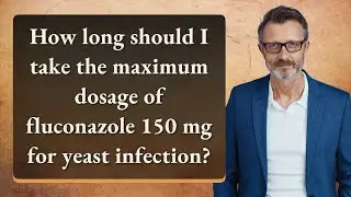 How long should I take the maximum dosage of fluconazole 150 mg for yeast infection?