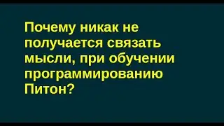 Почему никак не получается связать мысли, при обучении программированию Питон?