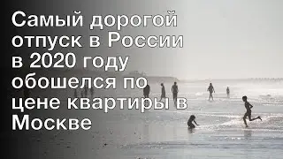 Самый дорогой отпуск в России в 2020 году обошелся по цене квартиры в Москве