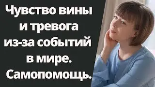 Чувство вины, тревога и события в мире. Психологическая самопомощь. Вина за происходящее в мире.