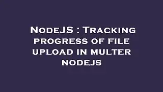 NodeJS : Tracking progress of file upload in multer nodejs