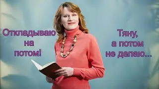 ОТКЛАДЫВАЮ НА ПОТОМ! ТЯНУ И НЕ ДЕЛАЮ!