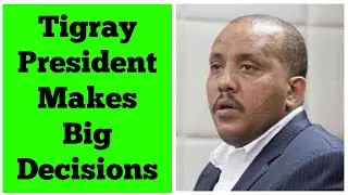 Tigray President Makes Big Decisions