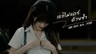 KRK - เธอไม่แคร์ด้วยซ้ำ Ft.N/A , Ptrp [Official MV] Prod. By Sakarin