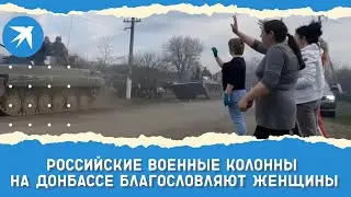 Российские военные колонны на Донбассе благословляют женщины