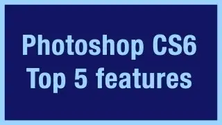 Photoshop CS6: Top 5 Features |