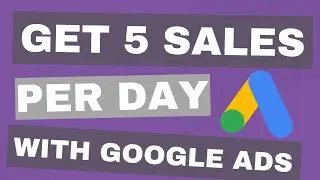 How To Get 5 Sales A Day Using Google Ads In 2024