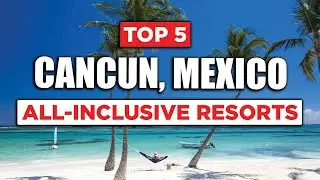 Top 5 All-Inclusive Resorts | Cancun, Mexico