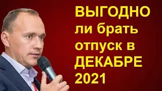 ВЫГОДНО ли брать ОТПУСК в декабре 2021?