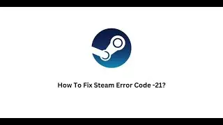 How To Troubleshoot Steam Error Code -21?