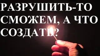 РАЗРУШИТЬ-ТО СМОЖЕМ, А ЧТО СОЗДАТЬ?