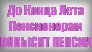 До Конца Лета Пенсионерам ПОВЫСЯТ ПЕНСИИ