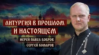 Литургия в прошлом и настоящем | иерей Павел Бобров | проект "Говорим".