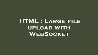 HTML : Large file upload with WebSocket