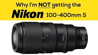 Why I'm NOT getting the Nikon 100-400 S Lens