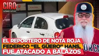 El reportero de nota roja Federico “El Güero” Hans, fue atacado a balazos | Ciro Gómez Leyva