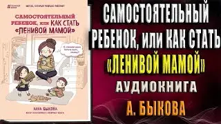 Самостоятельный ребенок, или Как стать «ленивой мамой» (Анна Быкова) Аудиокнига