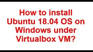 How to install Ubuntu 18.04 in Virtualbox VM under Windows host?