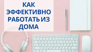 КАК ЭФФЕКТИВНО РАБОТАТЬ ИЗ ДОМА: советы и лайфхаки