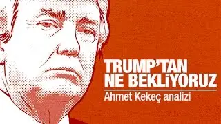 Ahmet KEKEÇ  Trump’tan ne bekliyoruz