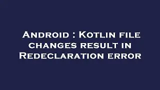 Android : Kotlin file changes result in Redeclaration error