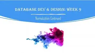 Database Development and Design: Week 9 - Normalization Continued