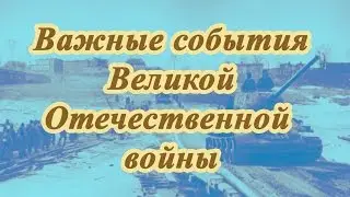 ВАЖНЫЕ СОБЫТИЯ ВЕЛИКОЙ ОТЕЧЕСТВЕННОЙ ВОЙНЫ