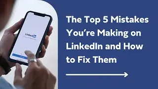 The Top 5 Mistakes You’re Making on LinkedIn and How to Fix Them