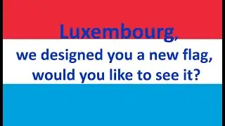 Luxembourg, we designed you a new Flag! Like, Love or Hate it