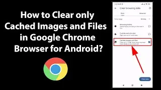 How to Clear only Cached Images and Files in Google Chrome Browser for Android?