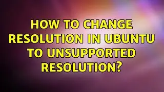 How to change resolution in ubuntu to unsupported resolution? (2 Solutions!!)