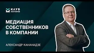 Медиация собственников в компании. Александр Кананадзе. Клуб менторов.