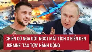 Thời sự quốc tế: Chiến cơ Nga đột ngột mất tích ở Biển Đen, Ukraine ‘táo tợn’ hành động